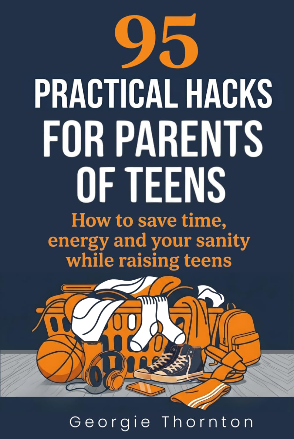 95 Practical Hacks for Parents of Teens: How to Save Time, Energy and Your Sanity While Raising Teens (Parenting Teens)