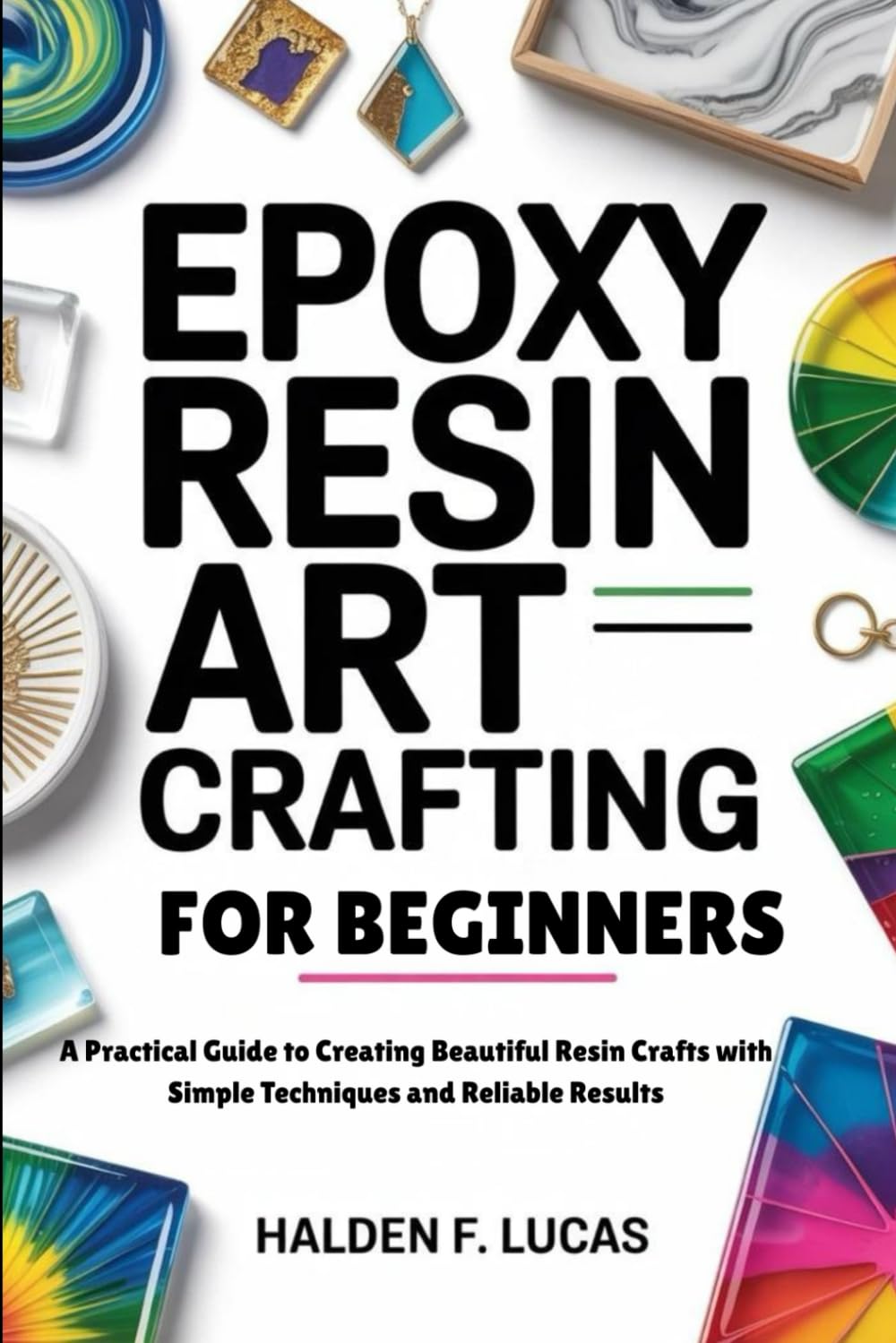 EPOXY RESIN ART CRAFTING FOR BEGINNERS: A Practical Guide to Creating Beautiful Resin Crafts with Simple Techniques and Reliable Results