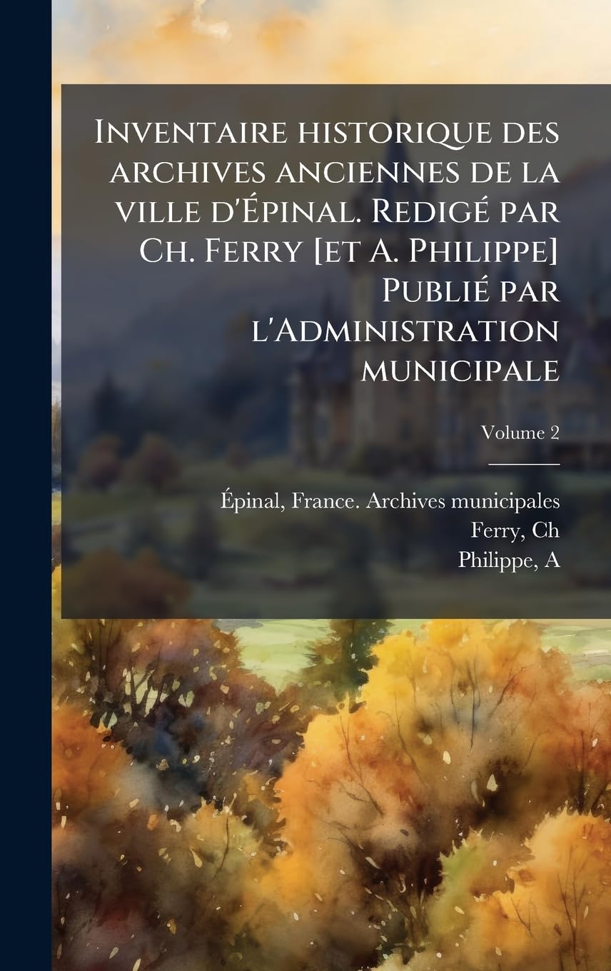 Inventaire historique des archives anciennes de la ville d'Épinal. RedigÃ(c) par Ch. Ferry [et A. Philippe] PubliÃ(c) par l'Administration municipale