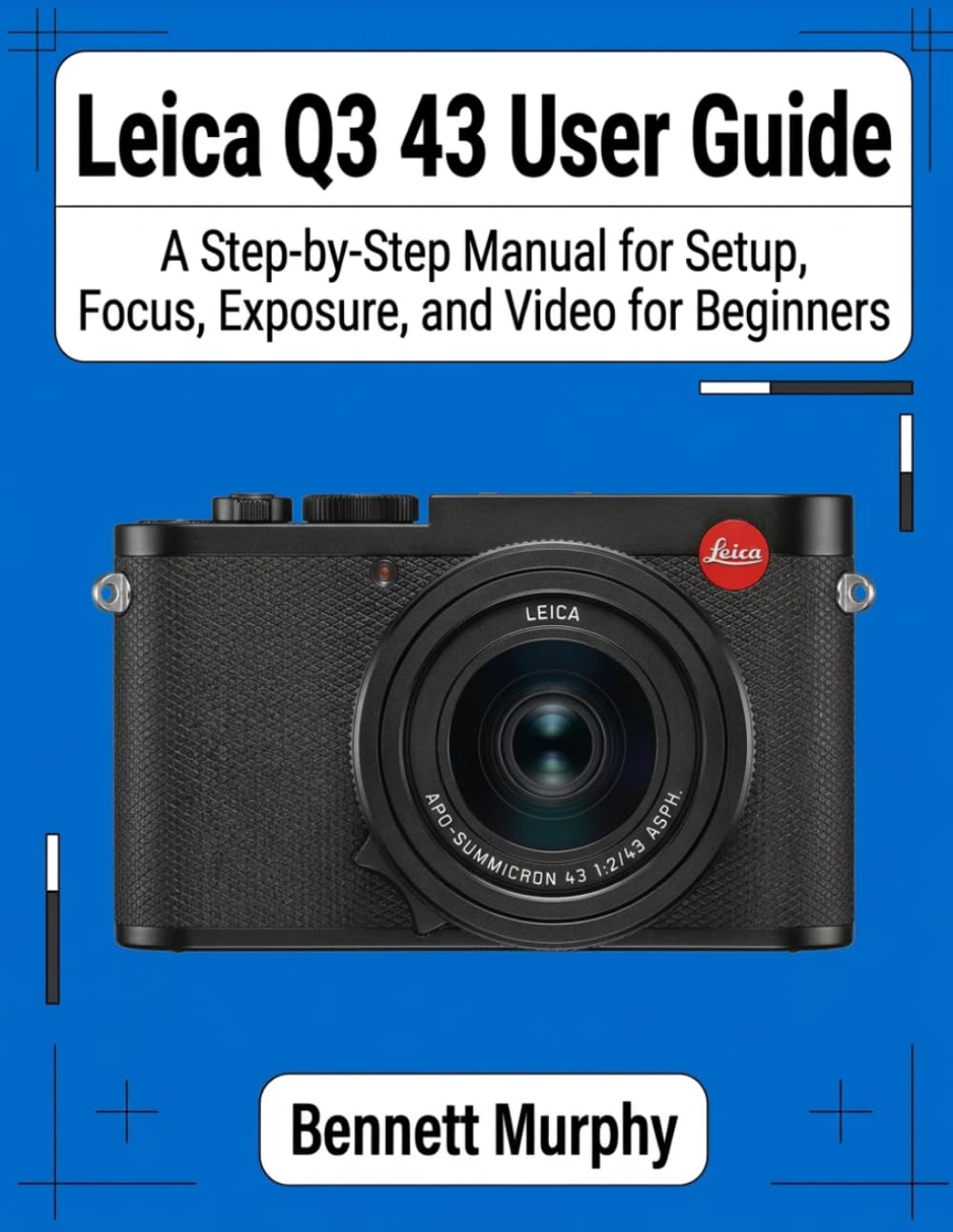 Leica Q3 43 User Guide: A Step-by-Step Manual for Setup, Focus, Exposure, and Video for Beginners