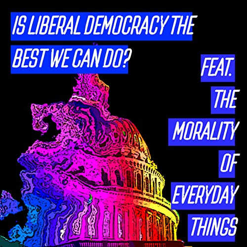 40 - Is Liberal Democracy the Best We Can Do? feat. The Morality of Everyday Things cover art