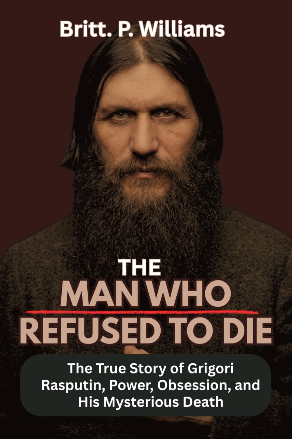 The Man Who Refused to Die: The True Story of Grigori Rasputin, Power, Obsession, and His Mysterious Death