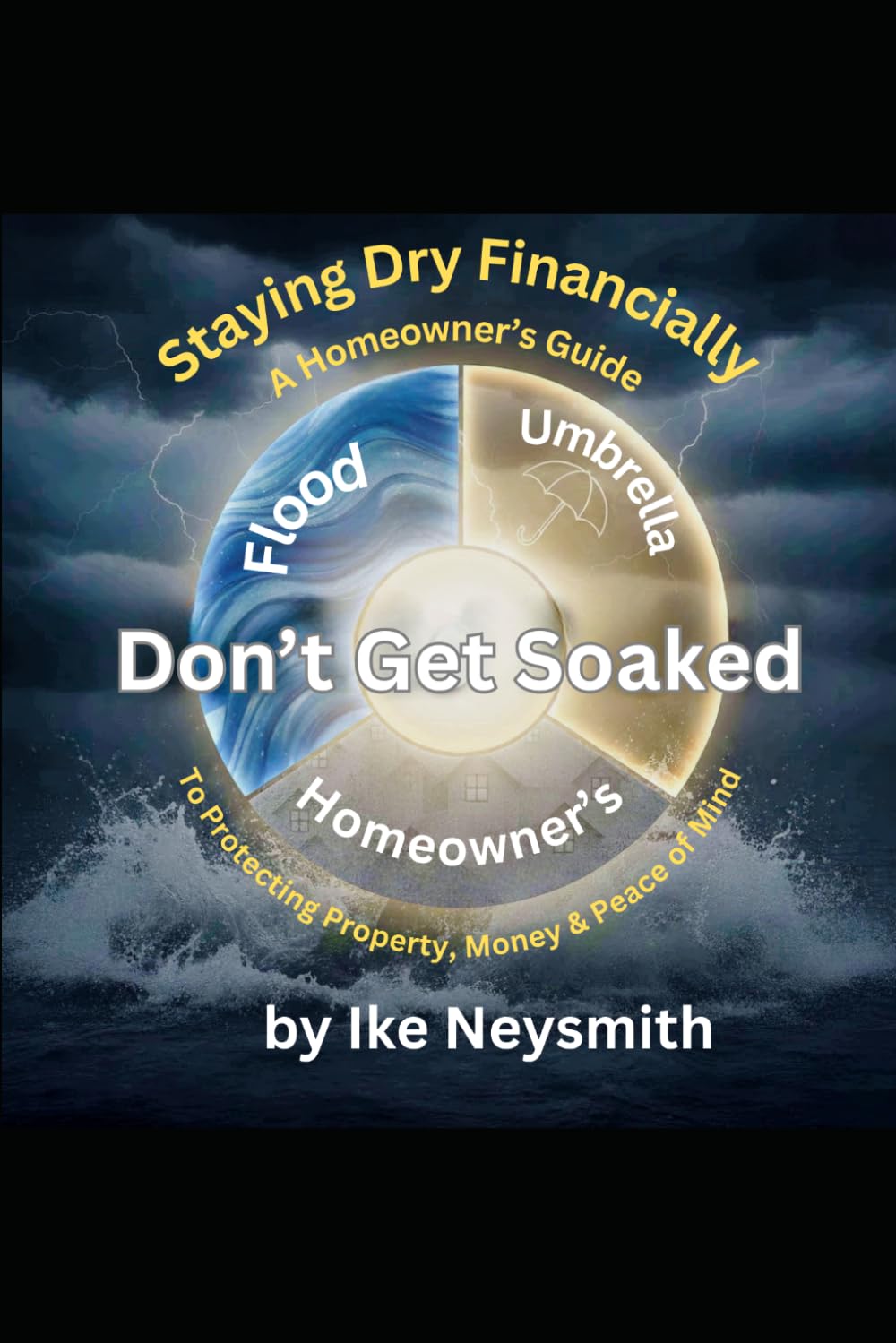 Don't Get Soaked: Staying Dry Financially: A Homeowner’s Guide to Protecting Property, Money, and Peace of Mind