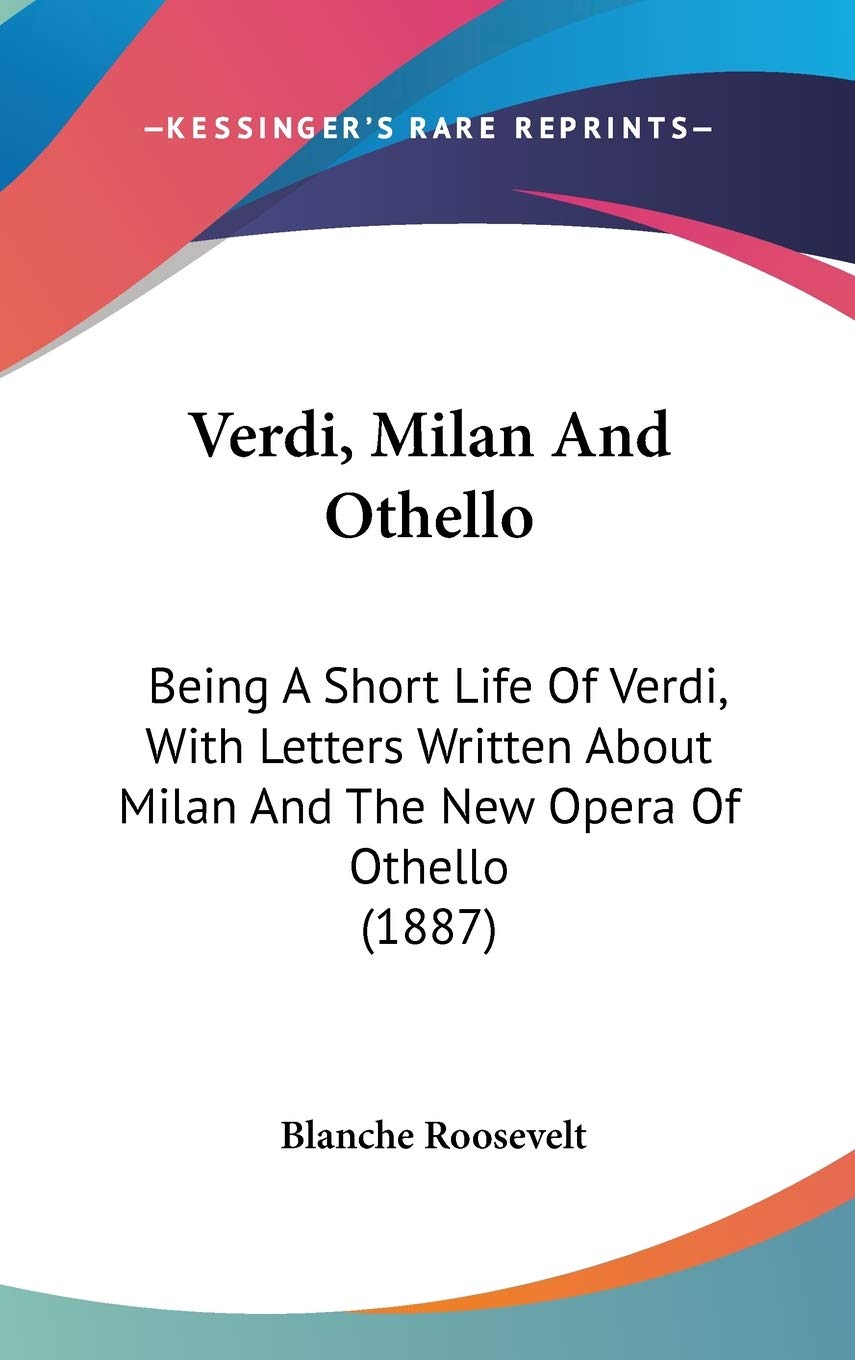 Verdi, Milan And Othello: Being A Short Life Of Verdi, With Letters Written About Milan And The New Opera Of Othello (1887)