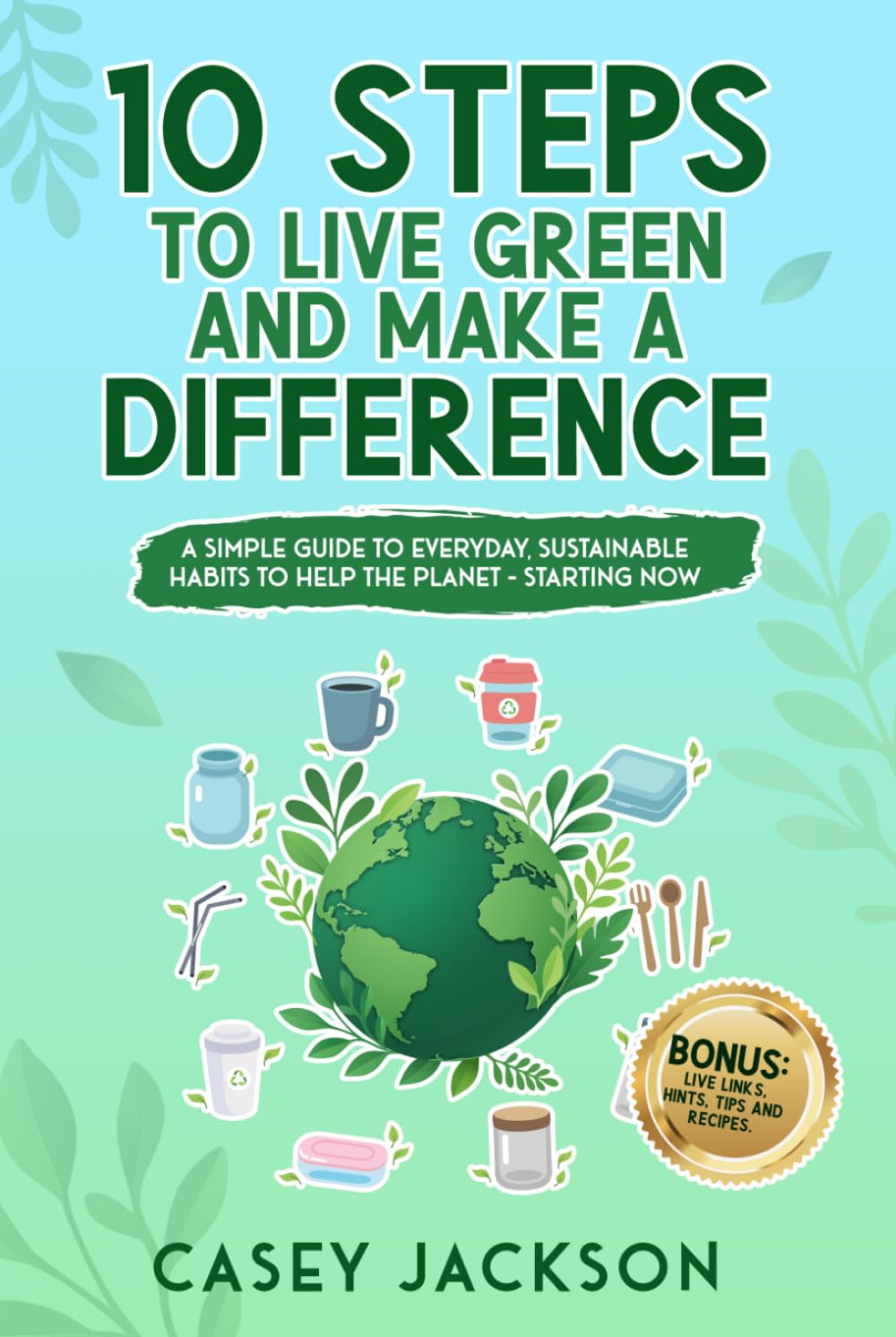 10 Steps to Live Green and Make a Difference: A simple Guide to Everyday Sustainable Habits to Help the Planet - Starting Now