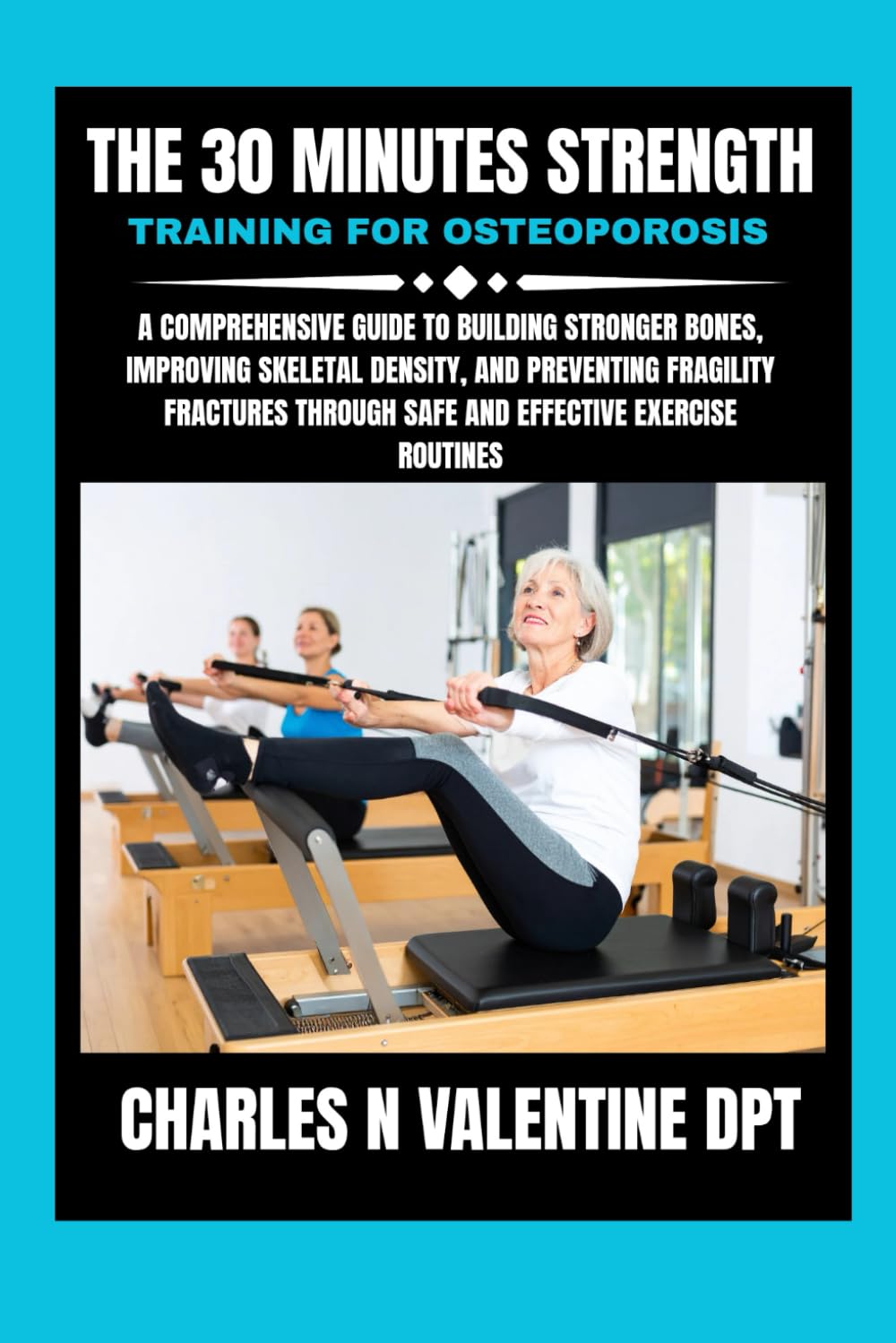 The 30 minutes Strength Training for Osteoporosis: A Comprehensive Guide to Building Stronger Bones, Improving Skeletal Density, and Preventing ... N. Valentine DPT Fitness Routine Series)