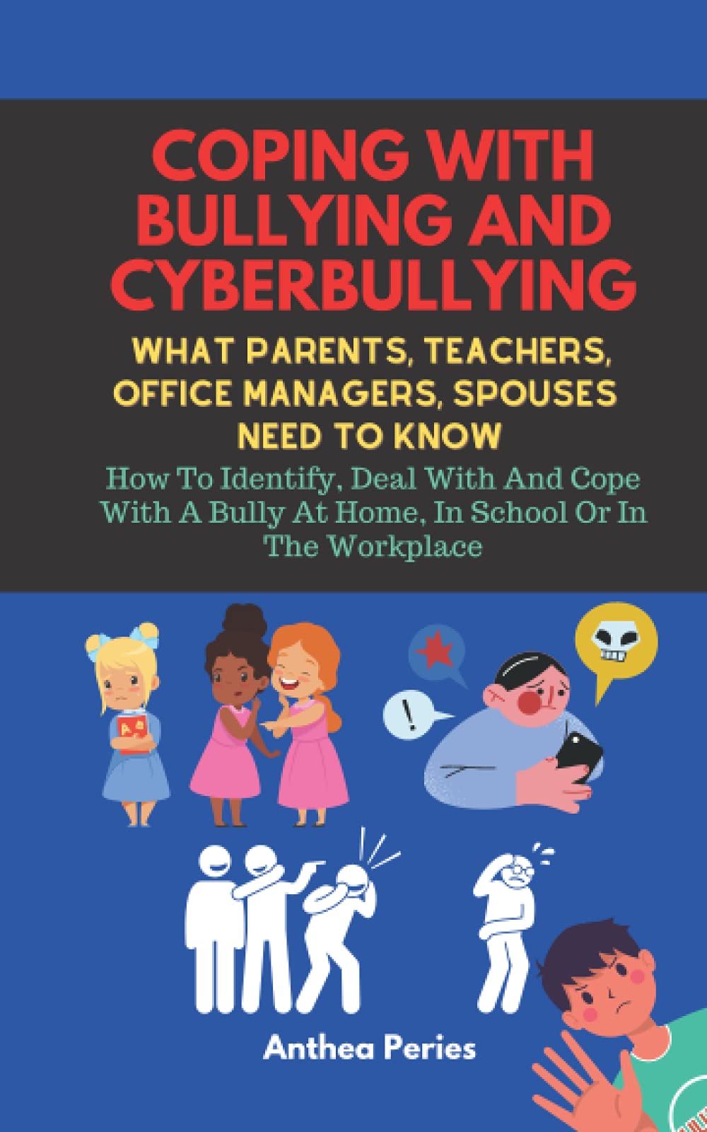 Coping With Bullying And Cyberbullying: What Parents, Teachers, Office Managers, And Spouses Need To Know: How To Identify, Deal With And Cope With A Bully At Home, In School Or In The Workplace