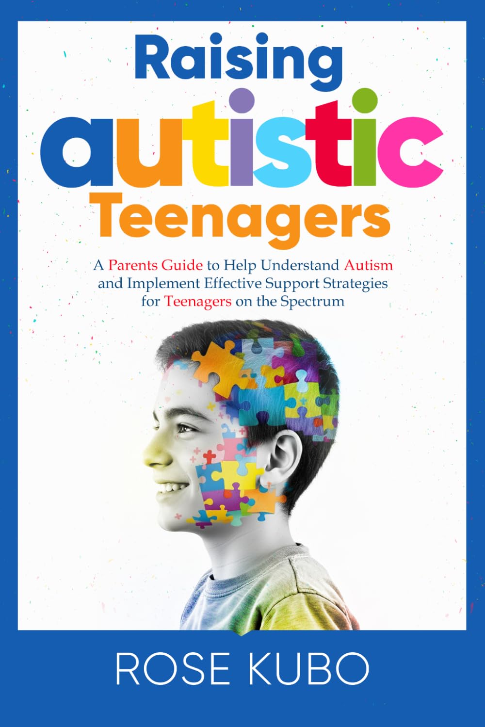 Raising Autistic Teenagers: A Parenting Guide to Help Understand Autism and Implement Effective Support Strategies for Teenagers on the Spectrum