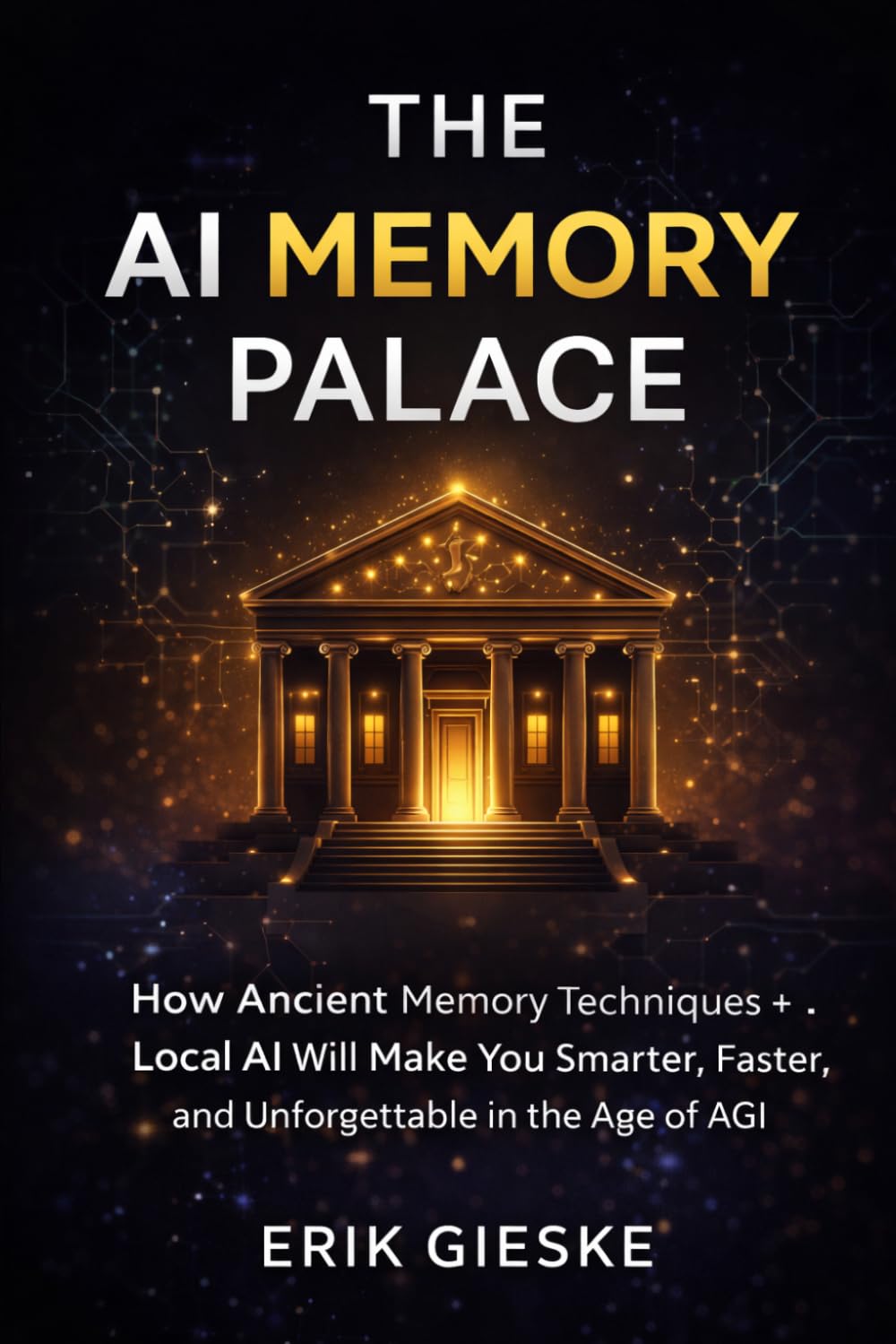 THE AI MEMORY PALACE: How Ancient Memory Techniques and Local AI Will Make You Smarter, Faster, and Unforgettable in the Age of AGI