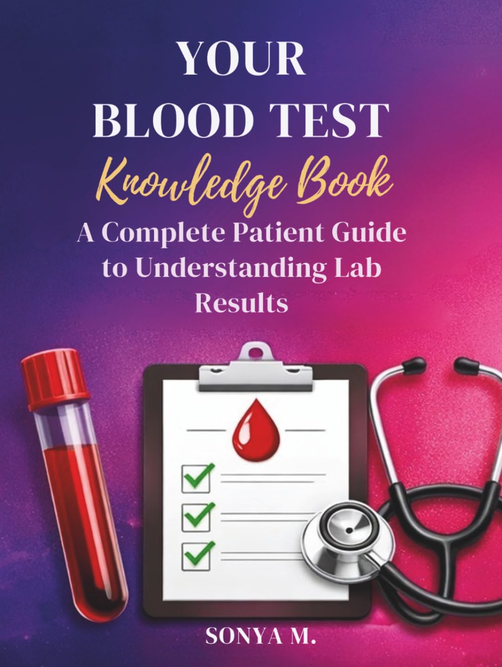 Your Blood Test Knowledge Book A Complete Patient Guide to Understanding Lab Results: Know Your Numbers. Understand Your Health. Take Control of Your Life.