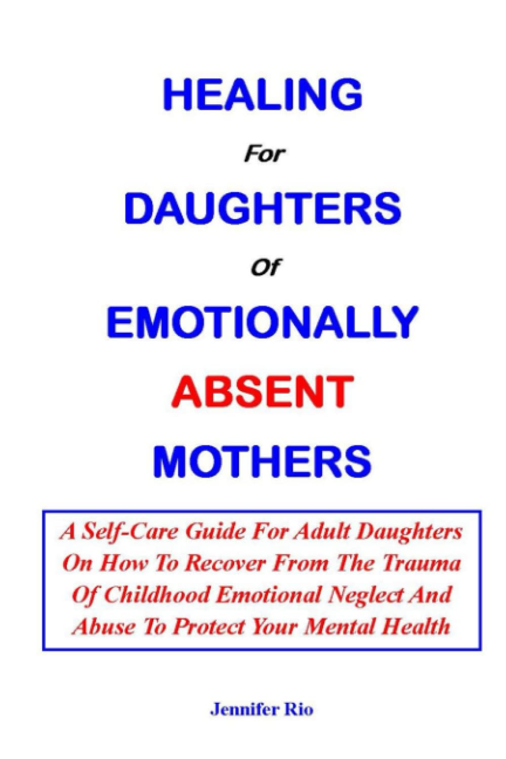 HEALING FOR DAUGHTERS OF EMOTIONALLY ABSENT MOTHERS:: A Self-Care Guide For Adult Daughters On How To Recover From The Trauma Of Childhood Emotional Neglect And Abuse To Protect Your Mental Health