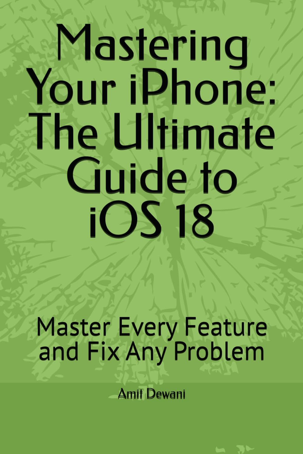 Mastering Your iPhone: The Ultimate Guide to iOS 18: Master Every Feature and Fix Any Problem