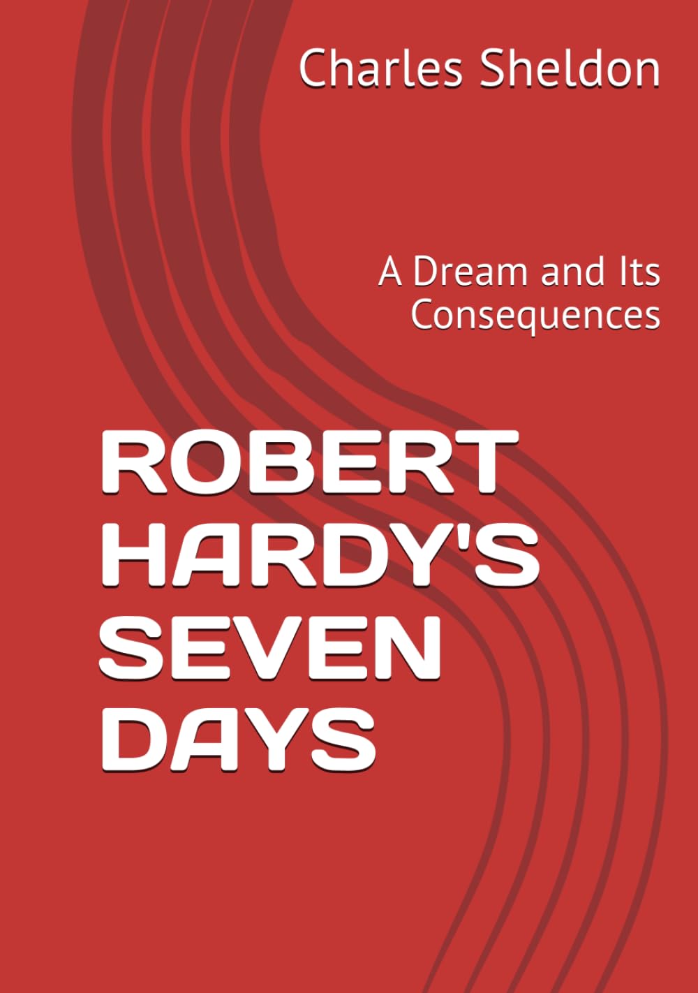 ROBERT HARDY'S SEVEN DAYS: A Dream and Its Consequences (The Works of Rev. Charles M. Sheldon)