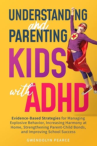 Understanding and Parenting Kids with ADHD: Evidence-Based Strategies for Managing Explosive Behavior, Strengthening Parent-Child Bonds, and Improving School Success