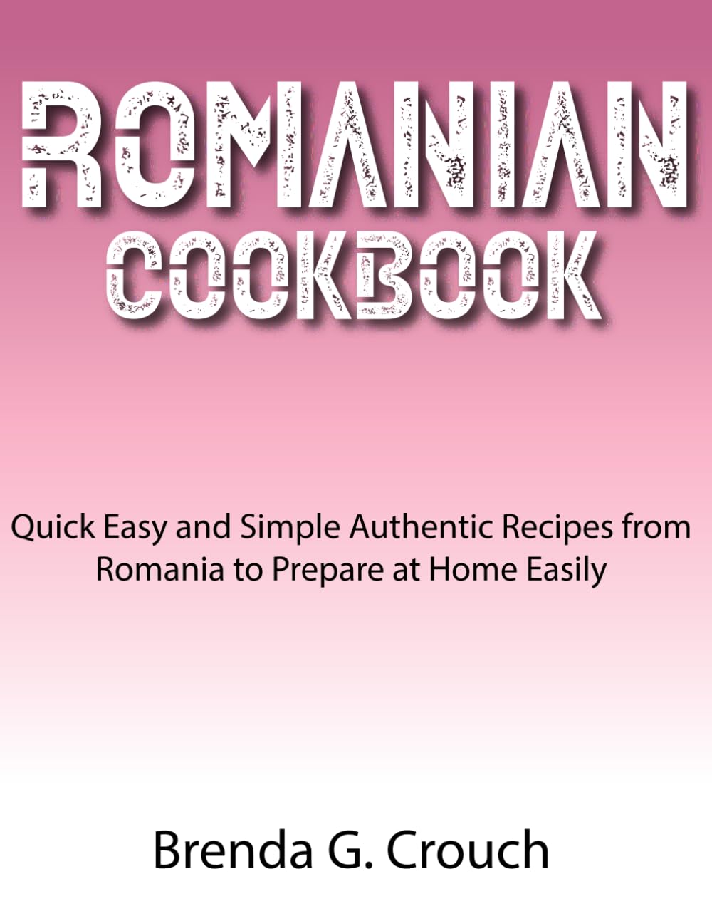 Romanian Cookbook: Quick Easy and Simple Authentic Recipes from Romania to Prepare at Home Easily
