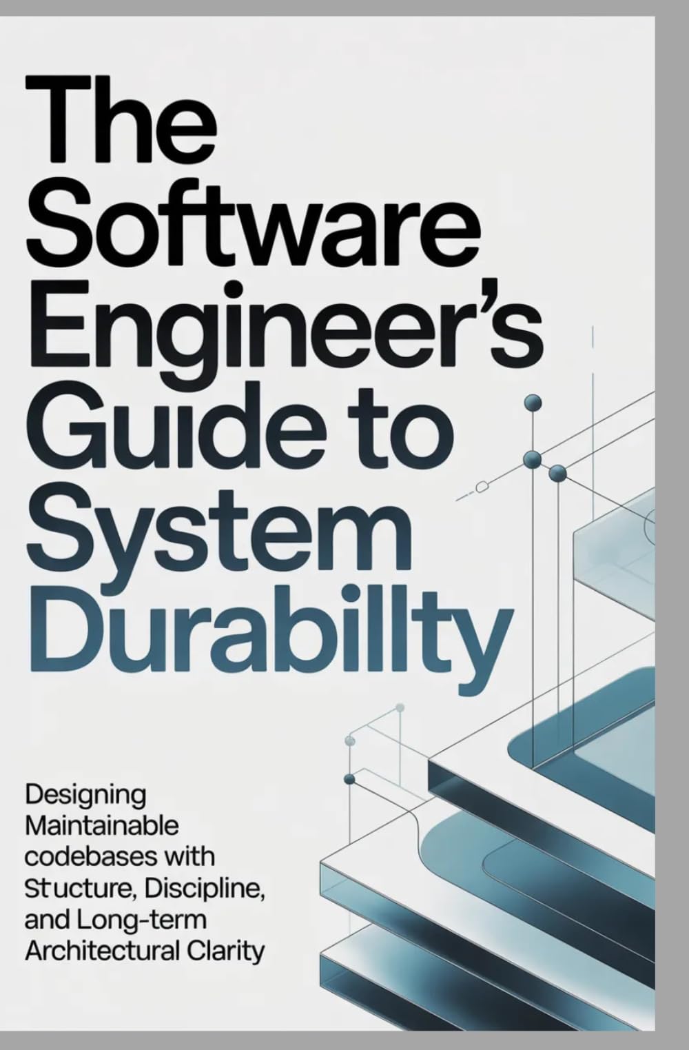 THE SOFTWARE ENGINEER’S GUIDE TO SYSTEM DURABILITY: Designing maintainable codebases with structure, discipline, and long-term architectural clarity