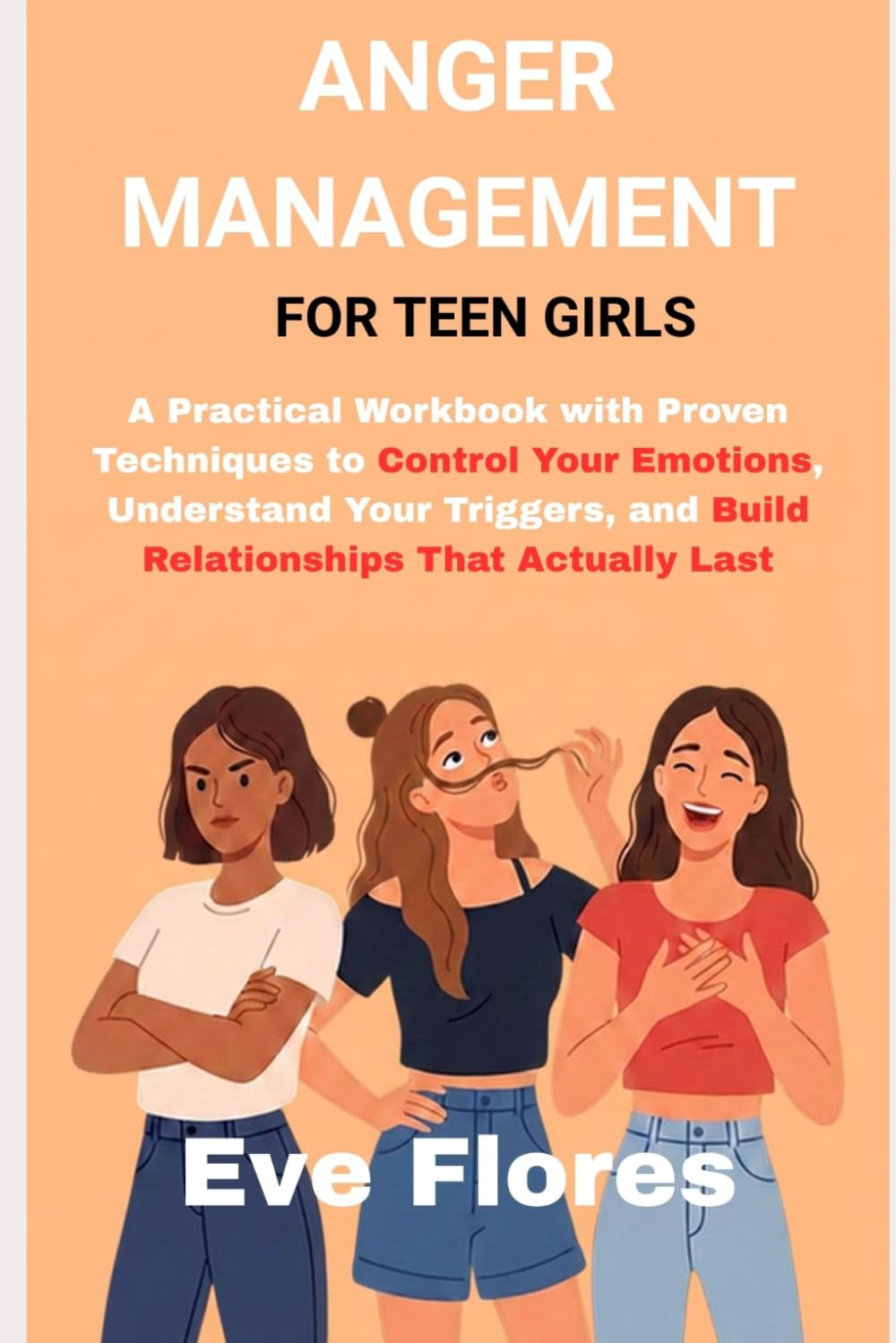 ANGER MANAGEMENT FOR TEEN GIRLS: A Practical Workbook with Proven Techniques to Control Your Emotions, Understand Your Triggers, and Build Relationships That Actually Last