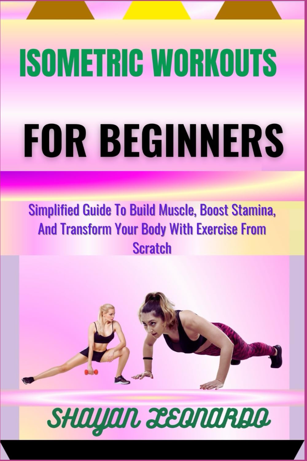 ISOMETRIC WORKOUTS FOR BEGINNERS: Simplified Guide To Build Muscle, Boost Stamina, And Transform Your Body With Exercise From Scratch