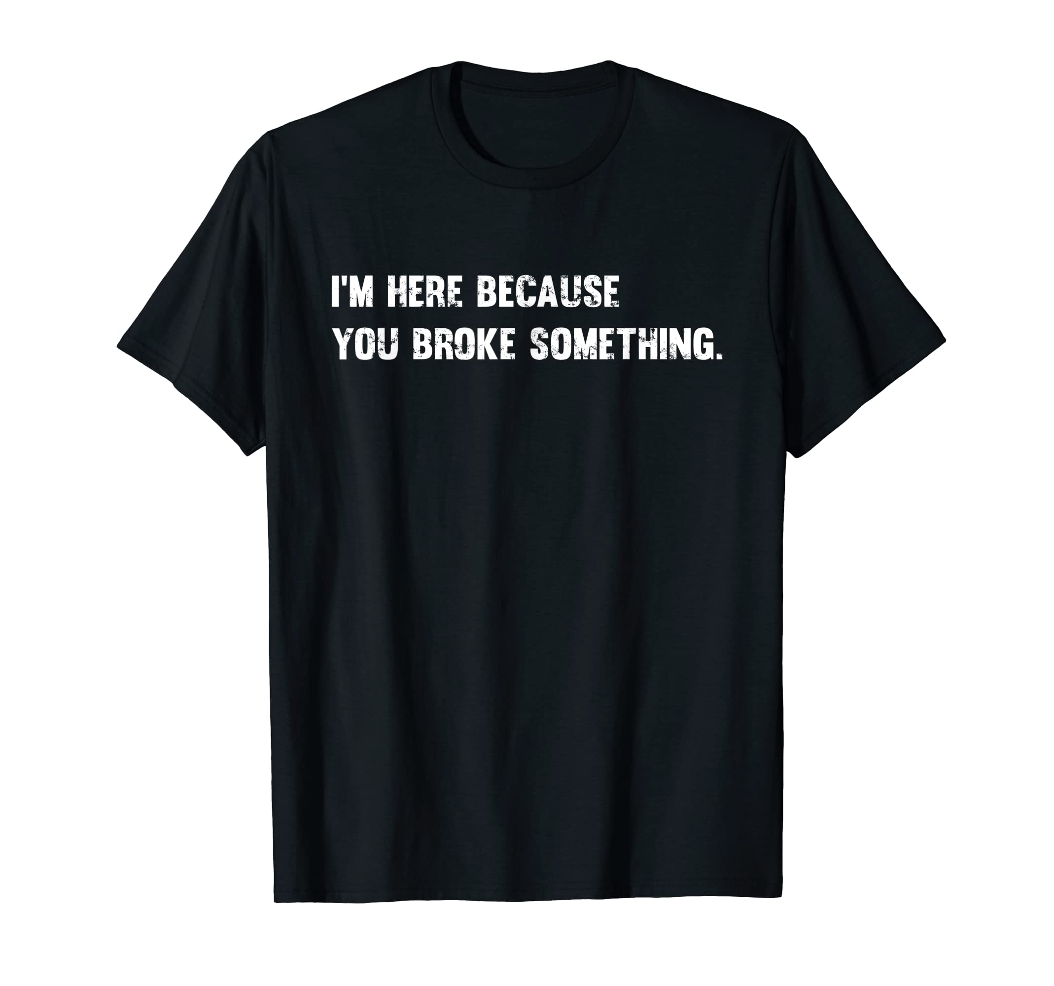 Because You Broke Something Sarcastic Gag GiftI'm Here Because You Broke Something Sarcastic Gag Gift T-Shirt