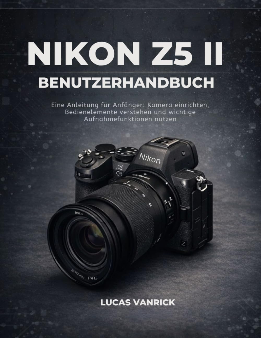 NIKON Z5 II BENUTZERHANDBUCH: Eine Anleitung für Anfänger: Kamera einrichten, Bedienelemente verstehen und wichtige Aufnahmefunktionen nutzen