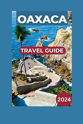 Oaxaca Travel Guide 2024-2025: Discover the Wonders of Oaxaca’s Bazaars, Gastronomy, Lively Customs, Accommodations, Ancient Sites, Celebrations, Activities, Travel Plans, Heritage, and Traditions.