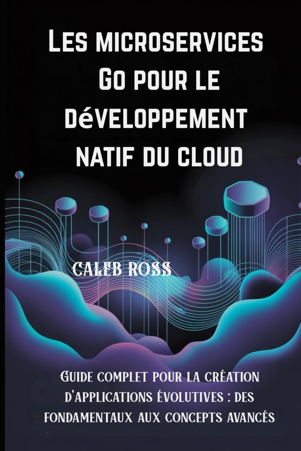Les microservices Go pour le développement natif du cloud: Guide complet pour la création d'applications évolutives : des fondamentaux aux concepts avancés