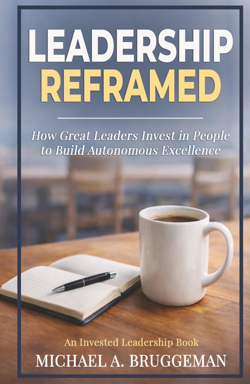 Leadership Reframed: How Great Leaders Invest in People to Build Autonomous Excellence