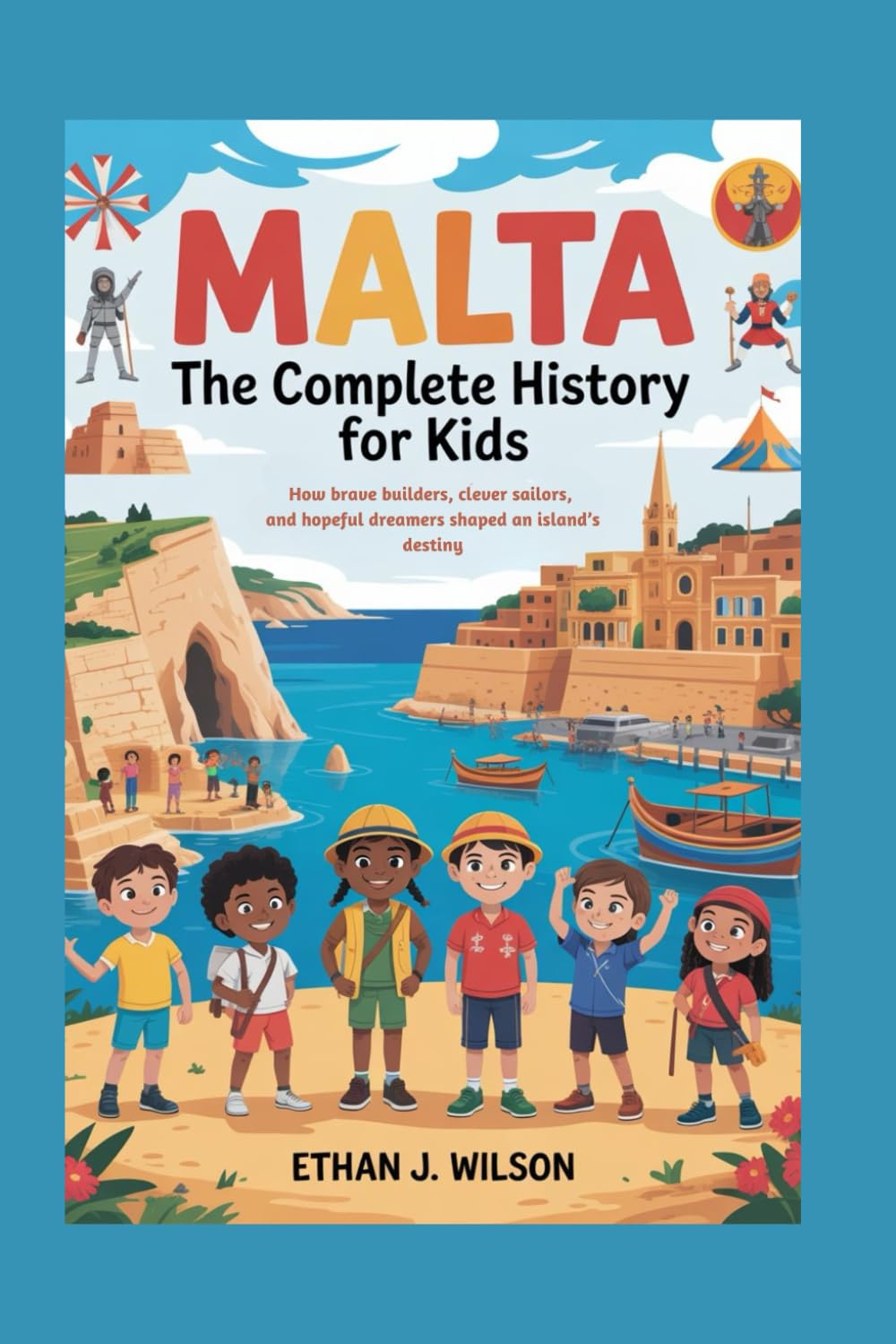 Malta: The Complete History for Kids: How brave builders, clever sailors, and hopeful dreamers shaped an island’s destiny. (Collections of Historical Country Books in Europe)