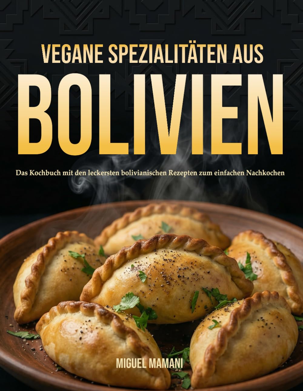Vegane Spezialitäten aus Bolivien: Das Kochbuch mit den leckersten bolivianischen Rezepten zum schnellen nachkochen