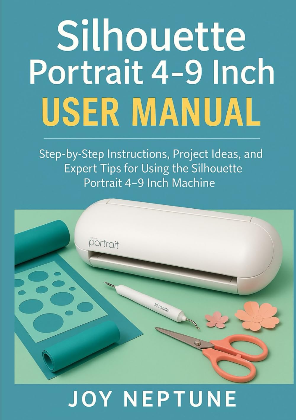 Silhouette Portrait 4-9 Inch User Manual: Step-by-Step Instructions, Project Ideas, and Expert Tips for Using the Silhouette Portrait 4–9 Inch Machine (Silhouette Crafting Made Simple Series)