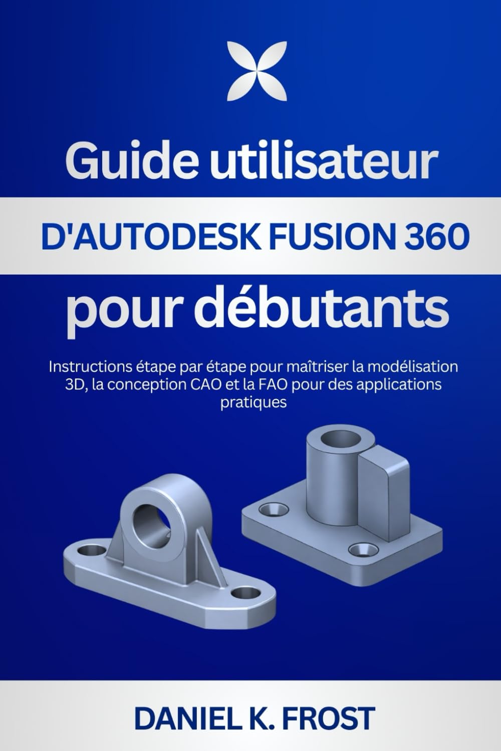 Guide utilisateur d'Autodesk Fusion 360 pour débutants: Instructions étape par étape pour maîtriser la modélisation 3D, la conception CAO et la FAO pour des applications pratiques