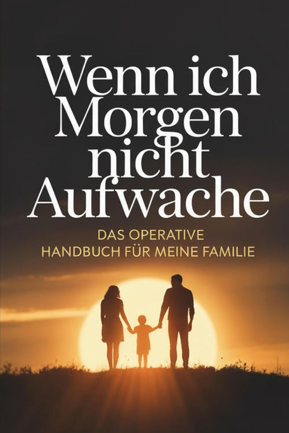 Wenn ich morgen nicht aufwache: Das operative Handbuch für meine Familie