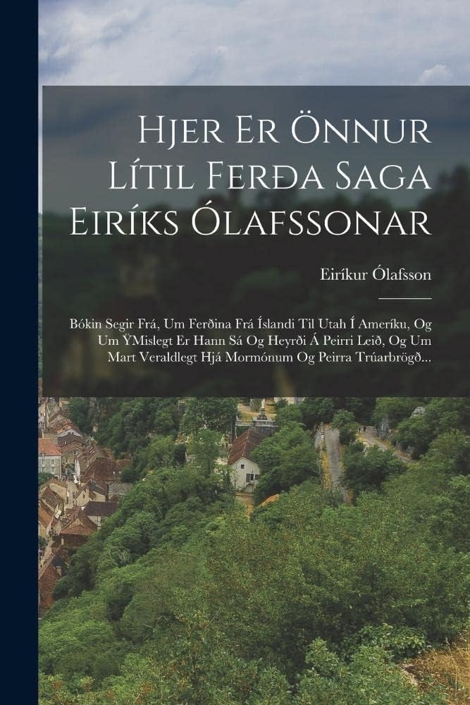 Hjer Er Önnur Lítil Ferða Saga Eiríks Ólafssonar: Bókin Segir Frá, Um Ferðina Frá Íslandi Til Utah Í Ameríku, Og Um Ymislegt Er Hann Sá Og Heyrði Á ... Hjá Mormónum Og Peirra Trúarbrögð...