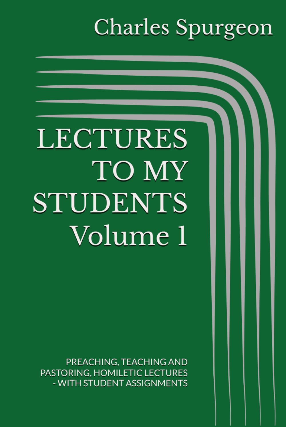 LECTURES TO MY STUDENTS Volume 1: PREACHING, TEACHING AND PASTORING, HOMILETIC LECTURES - WITH STUDENT ASSIGNMENTS