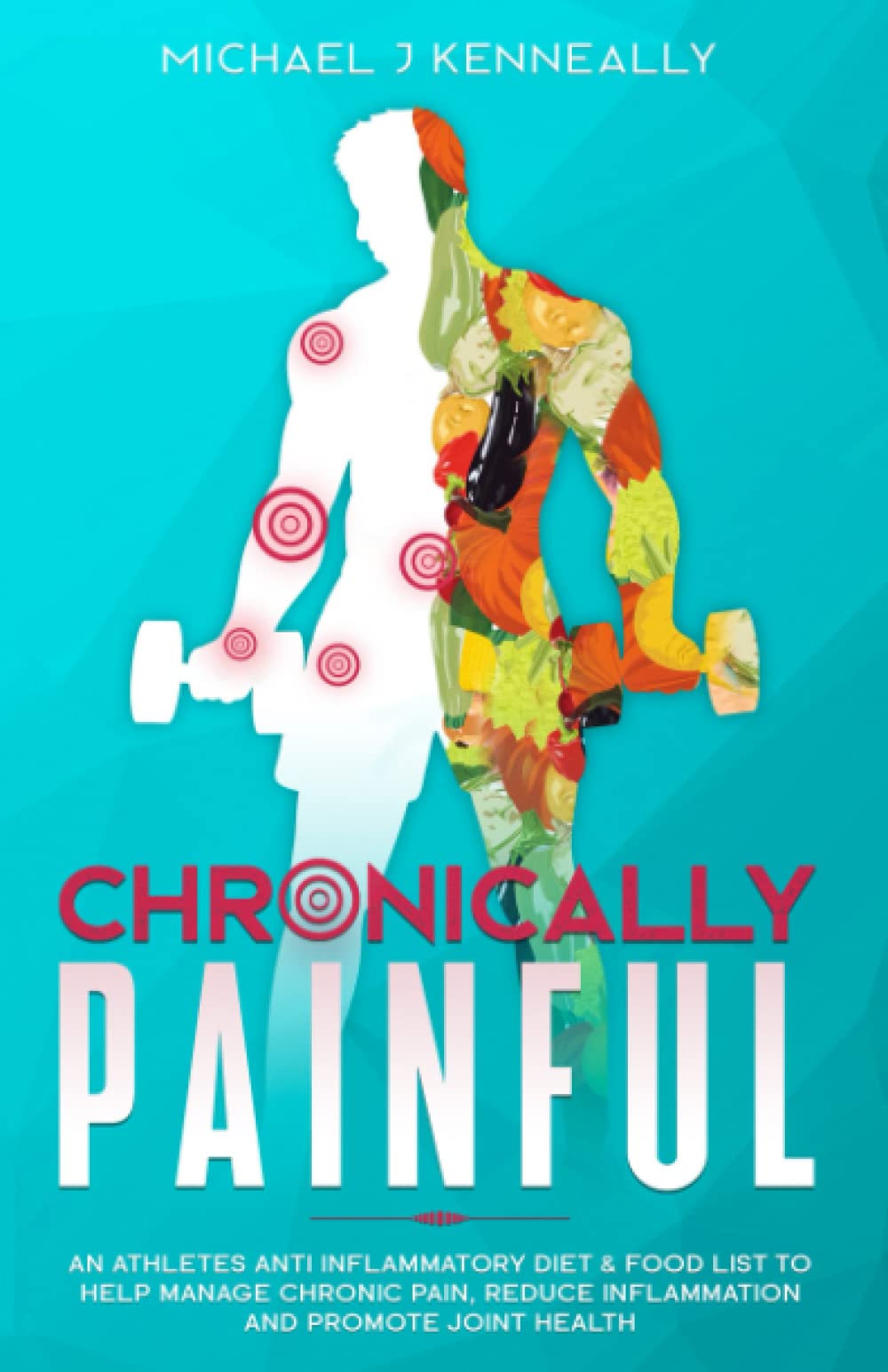 Chronically Painful: An Athlete's Anti-Inflammatory Diet & Food List to Help Manage Chronic Pain, Reduce inflammation and Promote Joint Health