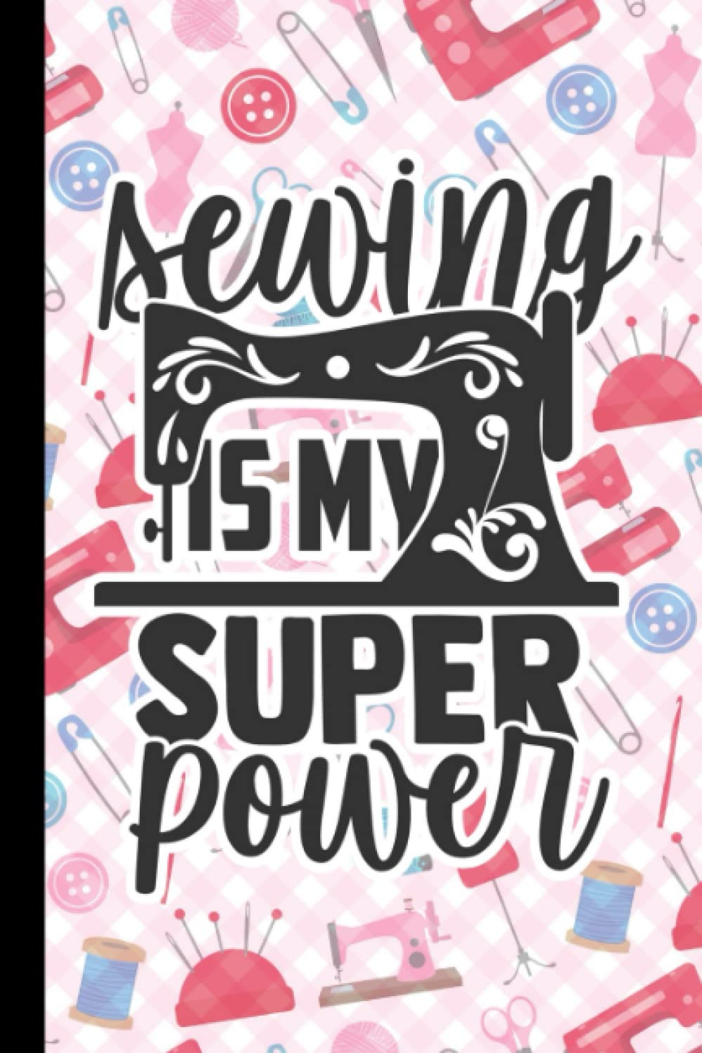 Sewing Is My Super Power: Notebook Journal For Sewers, Quilters And Seamstresses | Gifts For People Who Like To Sew