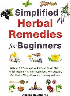 Simplified Herbal Remedies for Beginners: Natural DIY Solutions for Immune Boost, Stress Relief, Insomnia, Pain Management, Heart Health, Gut Health, Weight Loss, and Lifelong Wellness