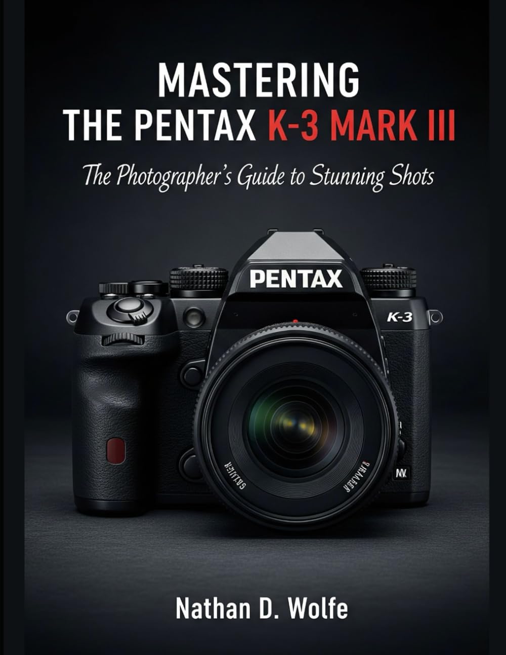 MASTERING THE PENTAX K-3 MARK III: The Photographer’s Guide to Stunning Shots: 5 (photography)