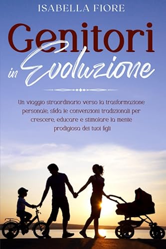 Genitori in evoluzione: Un viaggio straordinario verso la trasformazione personale, sfida le convenzioni tradizionali per crescere, educare e stimolare la mente prodigiosa dei tuoi figli