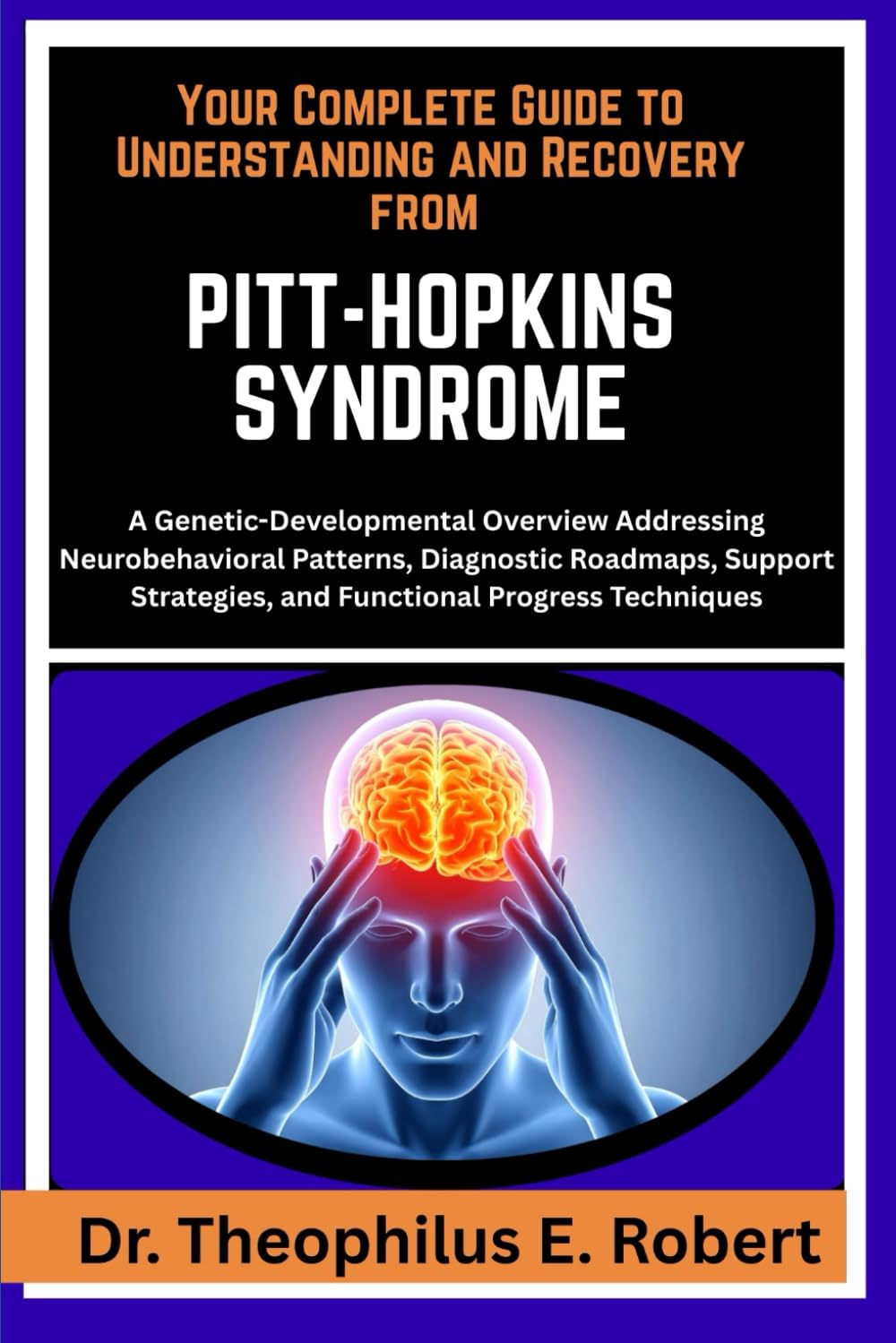 YOUR COMPLETE GUIDE TO UNDERSTANDING AND RECOVERY FROM PITT-HOPKINS SYNDROME: A Genetic-Developmental Overview Addressing Neurobehavioral Patterns, ... and Functional Progress Techniques