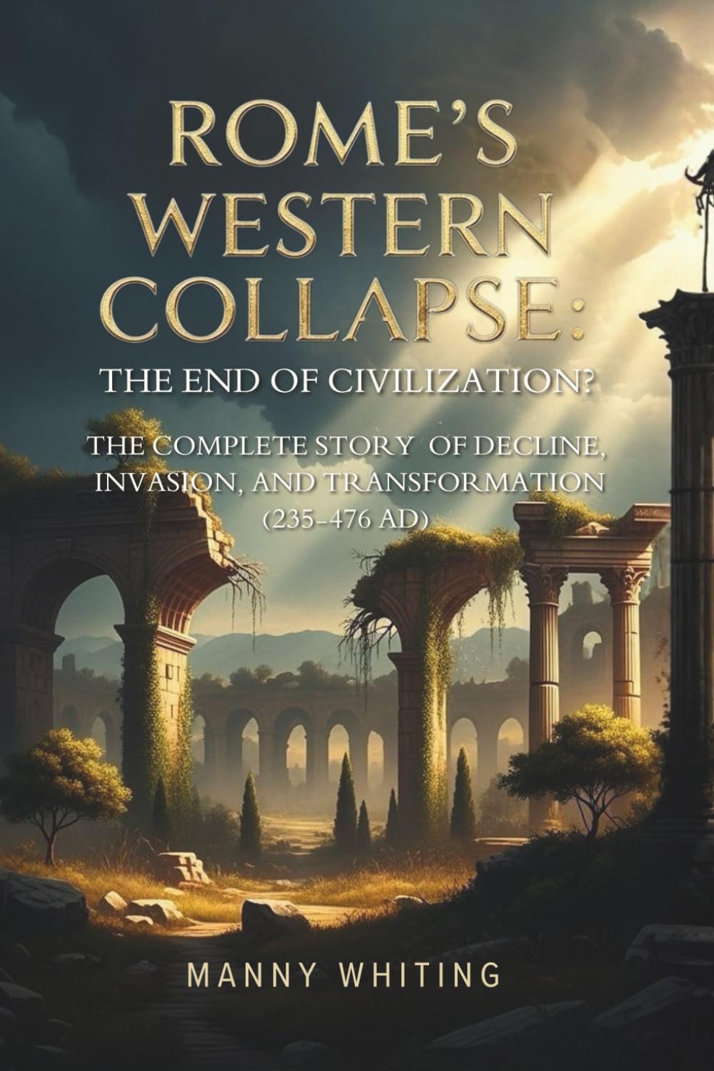 Rome's Western Collapse: The End of Civilization?: The Complete Story of Decline, Invasion, and Transformation (235-476 AD)