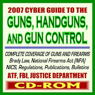 2007 Cyber Guide to Guns, Handguns, and Gun Control - Ammunition, Pistols, Revolvers, Rifles, Shotguns, Safety, Gun Violence, Laws and Regulations, ... Background Checks - ATF, FBI, DOJ (CD-ROM)