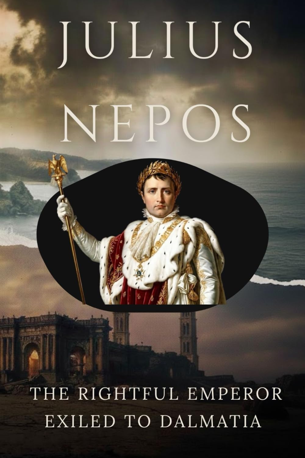 Julius Nepos: The Rightful Emperor Exiled to Dalmatia (ROME'S GOD-EMPERORS SAGA)