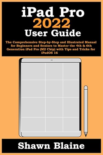 iPad Pro 2022 User Guide: The Comprehensive Step-by-Step and Illustrated Manual for Beginners and Seniors to Master the 4th &amp; 6th Generation iPad Pro (M2 Chip) with Tips and Tricks for iPadOS 16