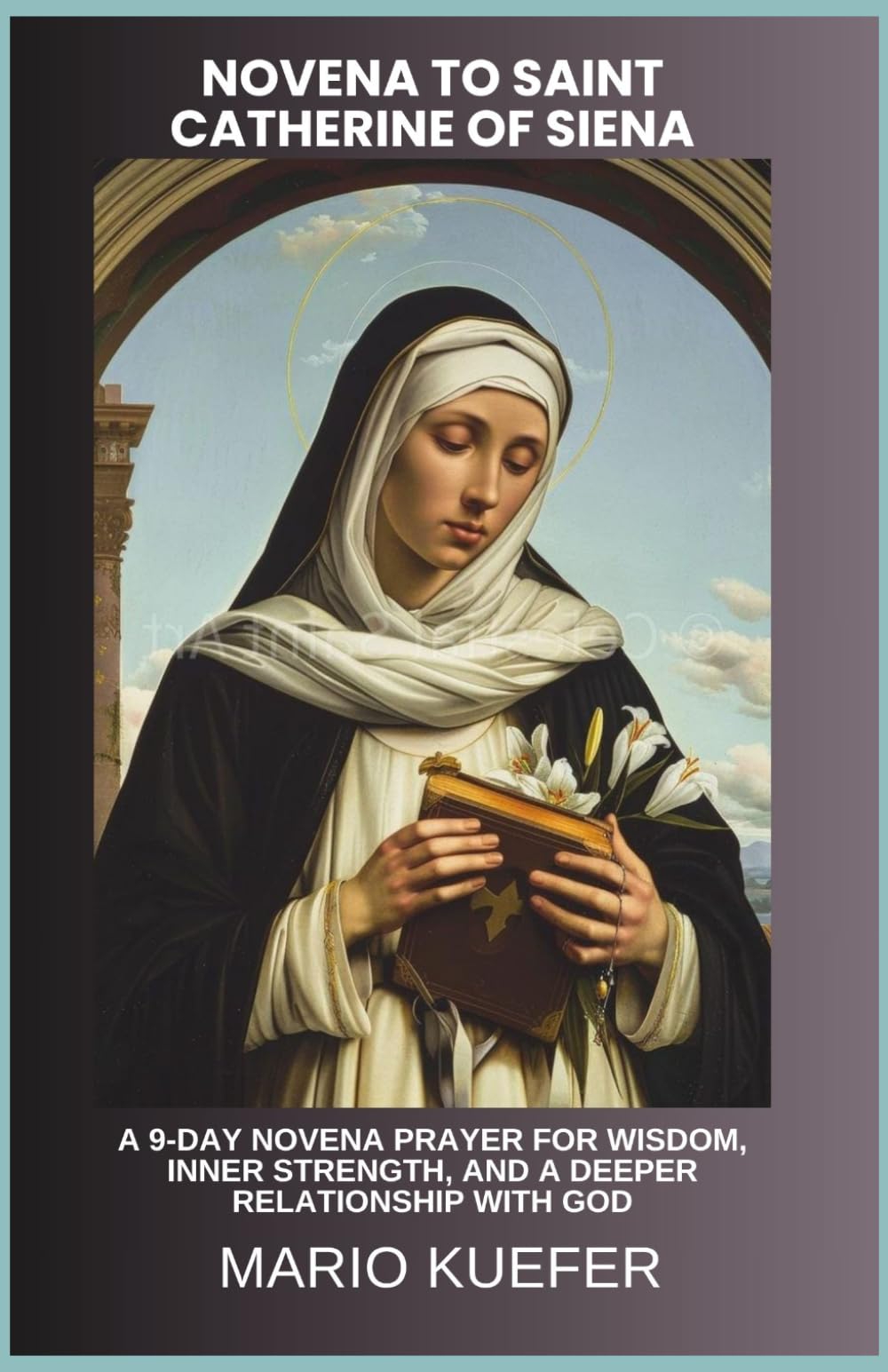NOVENA TO SAINT CATHERINE OF SIENA: A 9-DAY NOVENA PRAYER FOR WISDOM, INNER STRENGTH, AND A DEEPER RELATIONSHIP WITH GOD