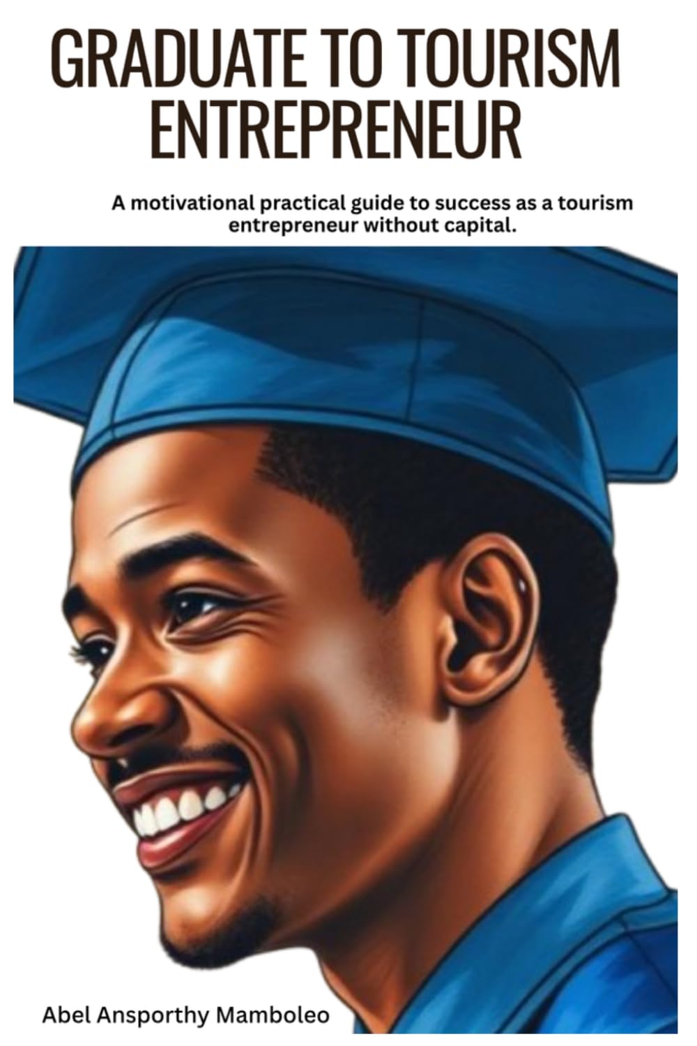 Graduate to Tourism Entrepreneur: A Motivational Practical Guide to Success as a Tourism Entrepreneur Without Capital