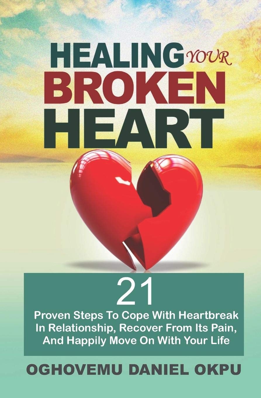 HEALING YOUR BROKEN HEART: 21 Proven Steps To Cope With Heartbreak In Relationship, Recover From Its Pain, And Happily Move On With Your Life