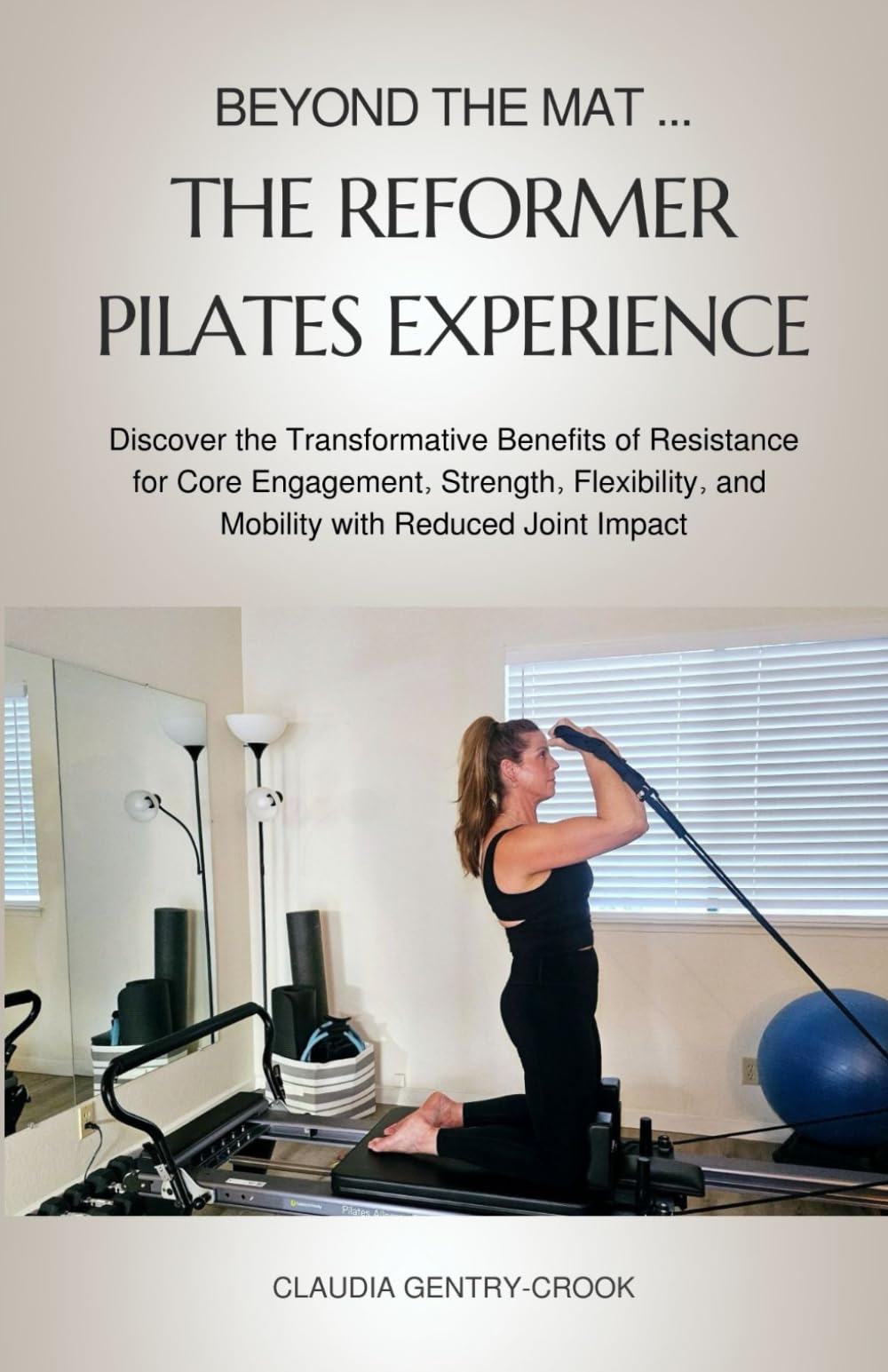 Beyond the Mat ...... The Reformer Pilates Experience: Discover the Transformative Benefits of Resistance for Core Engagement, Strength, Flexibility, and Mobility with Reduced Joint Impact