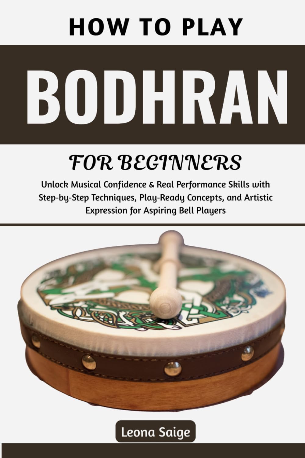 How To Play Bodhran For Beginners: Master Essential Techniques & Rhythms to Build Confidence, Feel the Groove, Transform Your Playing, and Join Irish Music Sessions with Real Skill and Joy