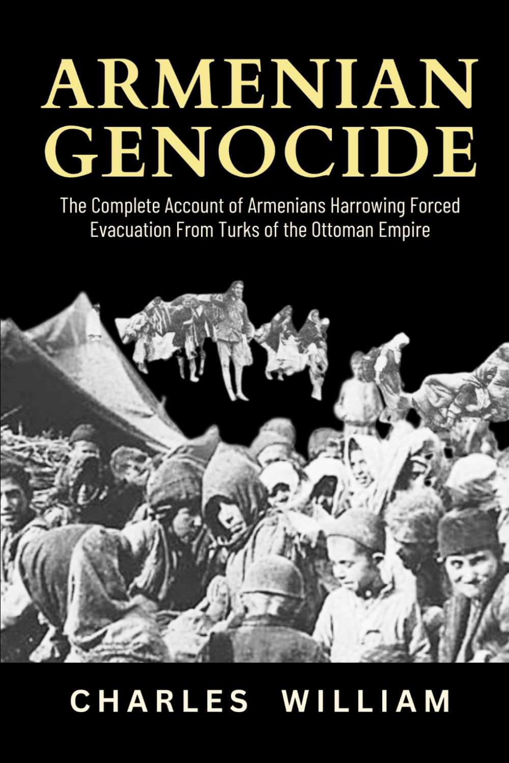 Armenian Genocide: The Complete Account of Armenians Harrowing Forced Evacuation from Turks of the Ottoman Empire